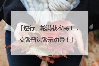 逆行三轮满载农民工，交警普法警示劝导！