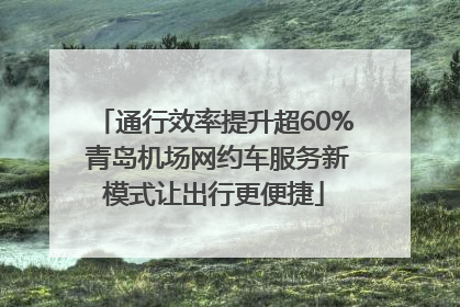 通行效率提升超60% 青岛机场网约车服务新模式让出行更便捷