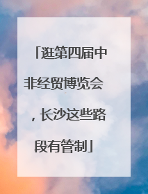 逛第四届中非经贸博览会，长沙这些路段有管制