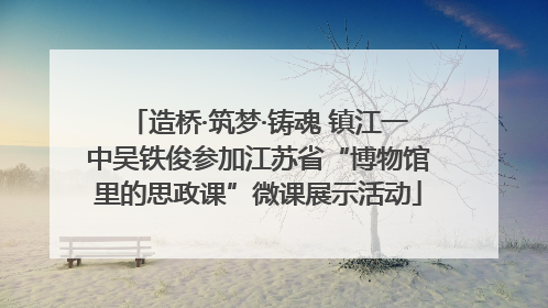 造桥·筑梦·铸魂 镇江一中吴铁俊参加江苏省“博物馆里的思政课”微课展示活动