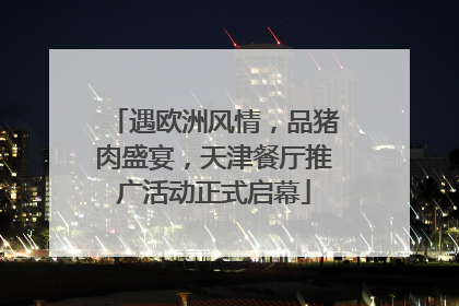 遇欧洲风情，品猪肉盛宴，天津餐厅推广活动正式启幕