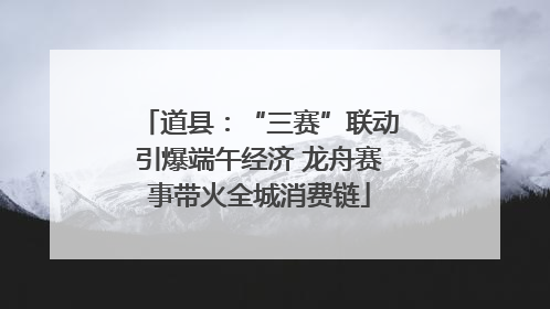 道县：“三赛”联动引爆端午经济 龙舟赛事带火全城消费链