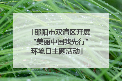 邵阳市双清区开展“美丽中国我先行”环境日主题活动