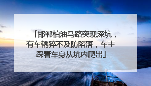 邯郸柏油马路突现深坑，有车辆猝不及防陷落，车主踩着车身从坑内爬出
