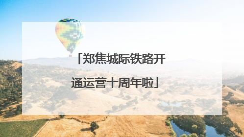 郑焦城际铁路开通运营十周年啦