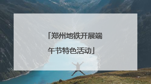郑州地铁开展端午节特色活动