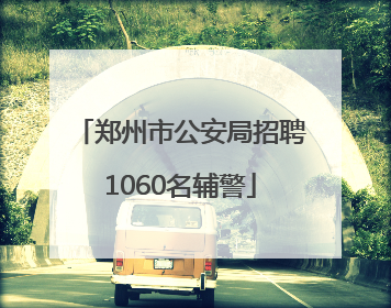 郑州市公安局招聘1060名辅警
