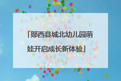 郧西县城北幼儿园萌娃开启成长新体验