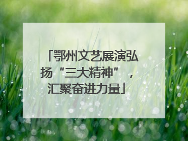 鄂州文艺展演弘扬“三大精神”，汇聚奋进力量