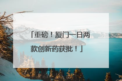 重磅！厦门一日两款创新药获批！
