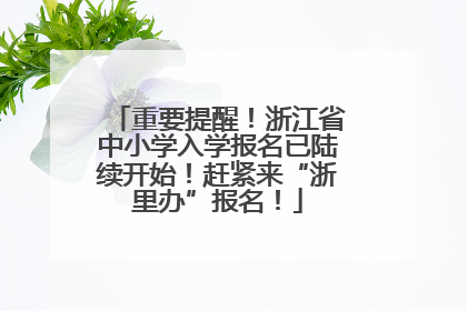 重要提醒！浙江省中小学入学报名已陆续开始！赶紧来“浙里办”报名！