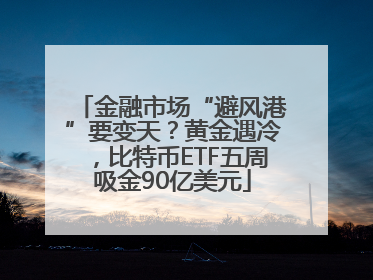 金融市场“避风港”要变天？黄金遇冷，比特币ETF五周吸金90亿美元
