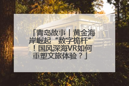 青岛故事丨黄金海岸崛起“数字桅杆”！国风深海VR如何重塑文旅体验？