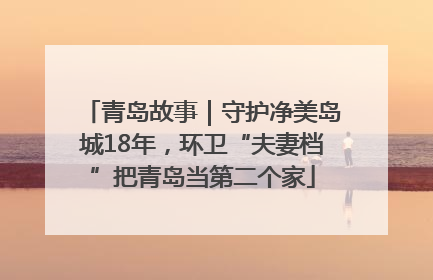 青岛故事｜守护净美岛城18年，环卫“夫妻档”把青岛当第二个家
