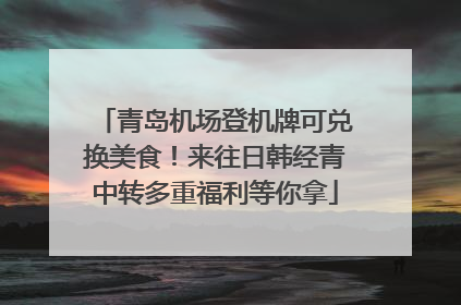青岛机场登机牌可兑换美食！来往日韩经青中转多重福利等你拿