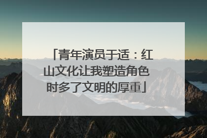 青年演员于适：红山文化让我塑造角色时多了文明的厚重