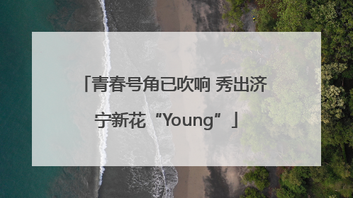 青春号角已吹响 秀出济宁新花“Young”