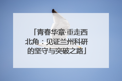 青春华章·重走西北角：见证兰州科研的坚守与突破之路