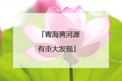 青海黄河源有重大发现