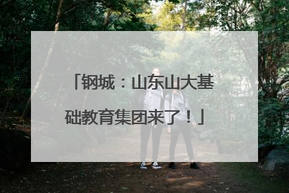钢城：山东山大基础教育集团来了！