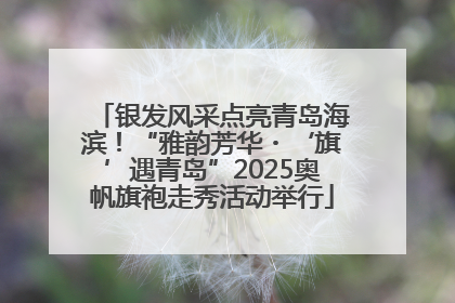 银发风采点亮青岛海滨！“雅韵芳华・‘旗’遇青岛”2025奥帆旗袍走秀活动举行