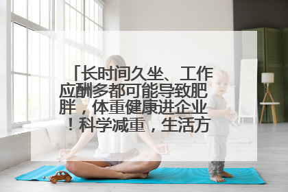 长时间久坐、工作应酬多都可能导致肥胖，体重健康进企业！科学减重，生活方式这样干预