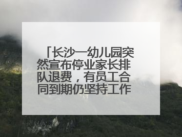 长沙一幼儿园突然宣布停业家长排队退费，有员工合同到期仍坚持工作，多部门介入