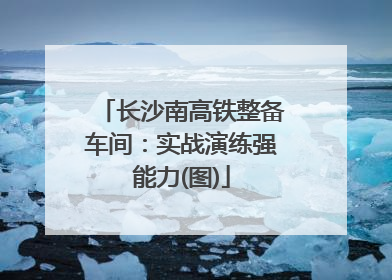 长沙南高铁整备车间：实战演练强能力(图)