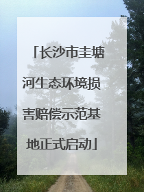 长沙市圭塘河生态环境损害赔偿示范基地正式启动