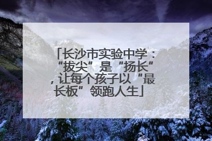 长沙市实验中学：“拔尖”是“扬长”，让每个孩子以“最长板”领跑人生
