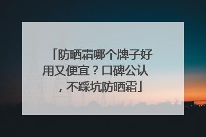 防晒霜哪个牌子好用又便宜？口碑公认，不踩坑防晒霜