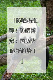 防晒霜推荐！防晒新宠：国货防晒新趋势！