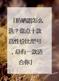 防晒霜怎么选？盘点十款高性价比型号，总有一款适合你