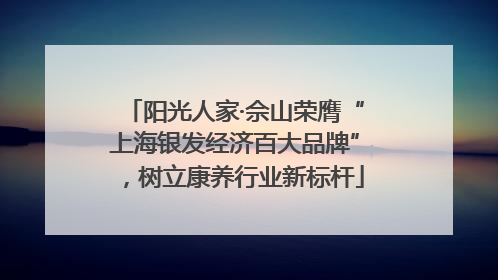 阳光人家·佘山荣膺“上海银发经济百大品牌”，树立康养行业新标杆