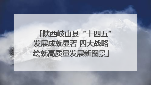 陕西岐山县“十四五”发展成就显著 四大战略绘就高质量发展新图景