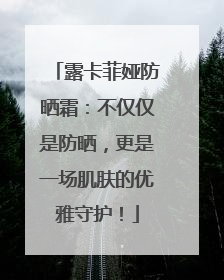 露卡菲娅防晒霜：不仅仅是防晒，更是一场肌肤的优雅守护！