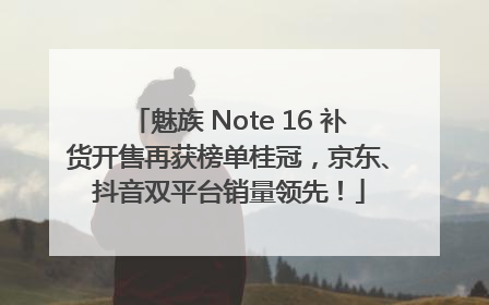 魅族 Note 16 补货开售再获榜单桂冠，京东、抖音双平台销量领先！