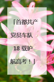 首都共产党员车队 18 载护航高考！