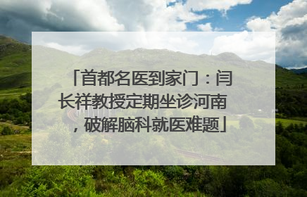 首都名医到家门：闫长祥教授定期坐诊河南，破解脑科就医难题