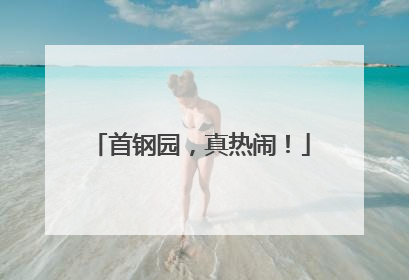 首钢园，真热闹！