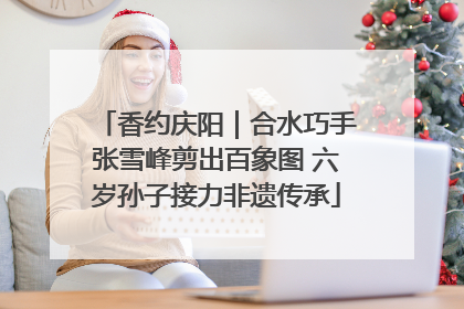 香约庆阳｜合水巧手张雪峰剪出百象图 六岁孙子接力非遗传承