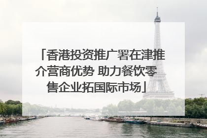 香港投资推广署在津推介营商优势 助力餐饮零售企业拓国际市场