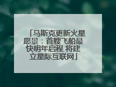 马斯克更新火星愿景：首艘飞船最快明年启程 将建立星际互联网