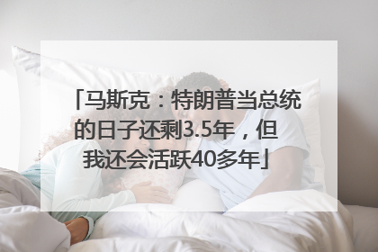 马斯克：特朗普当总统的日子还剩3.5年，但我还会活跃40多年