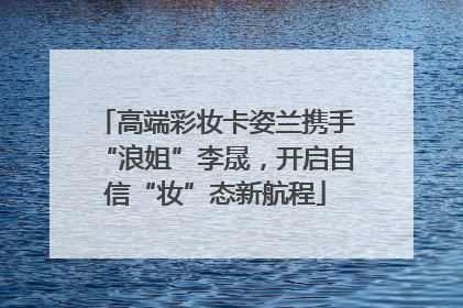 高端彩妆卡姿兰携手“浪姐”李晟，开启自信“妆”态新航程