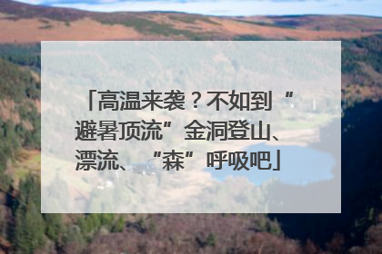 高温来袭？不如到“避暑顶流”金洞登山、漂流、“森”呼吸吧