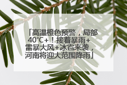 高温橙色预警，局部40℃+！接着暴雨+雷暴大风+冰雹来袭，河南将迎大范围降雨