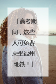 高考期间，这些人可免费乘坐福州地铁！