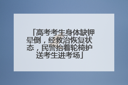 高考考生身体缺钾晕倒，经救治恢复状态，民警抬着轮椅护送考生进考场