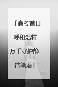 高考首日 呼和浩特万千守护静待笔落